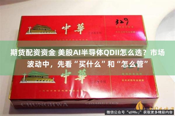期货配资资金 美股AI半导体QDII怎么选？市场波动中，先看“买什么”和“怎么管”