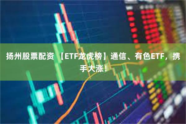 扬州股票配资 【ETF龙虎榜】通信、有色ETF，携手大涨！