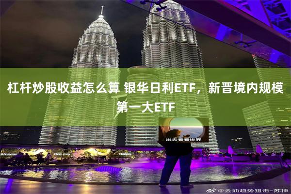 杠杆炒股收益怎么算 银华日利ETF，新晋境内规模第一大ETF