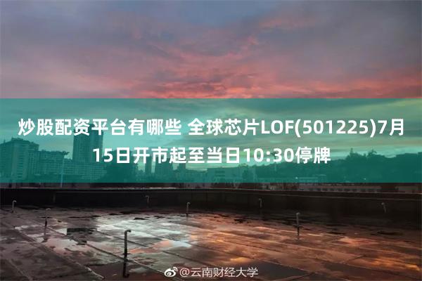 炒股配资平台有哪些 全球芯片LOF(501225)7月15日开市起至当日10:30停牌