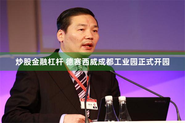 炒股金融杠杆 德赛西威成都工业园正式开园