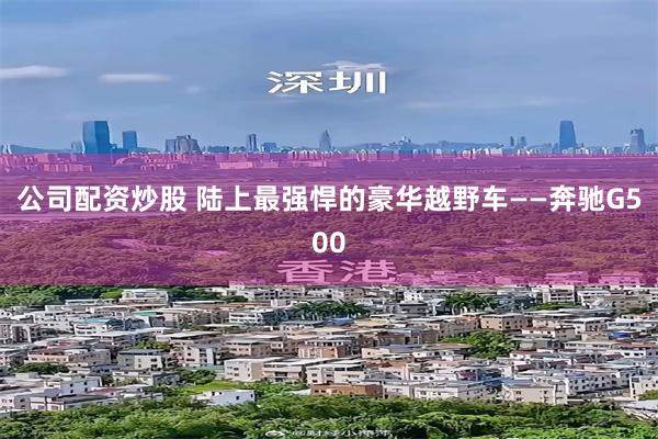 公司配资炒股 陆上最强悍的豪华越野车——奔驰G500
