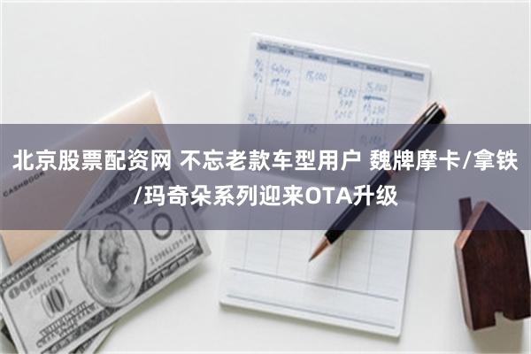 北京股票配资网 不忘老款车型用户 魏牌摩卡/拿铁/玛奇朵系列迎来OTA升级