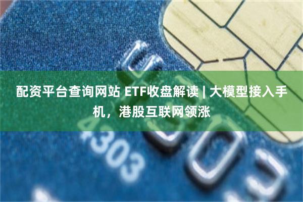 配资平台查询网站 ETF收盘解读 | 大模型接入手机，港股互联网领涨