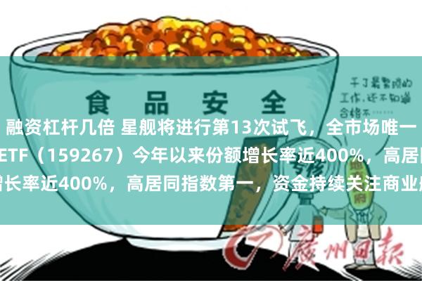 融资杠杆几倍 星舰将进行第13次试飞,全市场唯一以“航天”冠名的航天ETF(159267)今年以来份额增长率近400%,高居同指数第一,资金持续关注商业航天板块