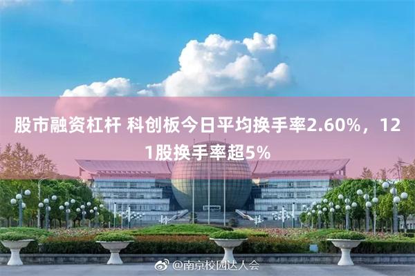 股市融资杠杆 科创板今日平均换手率2.60%，121股换手率超5%