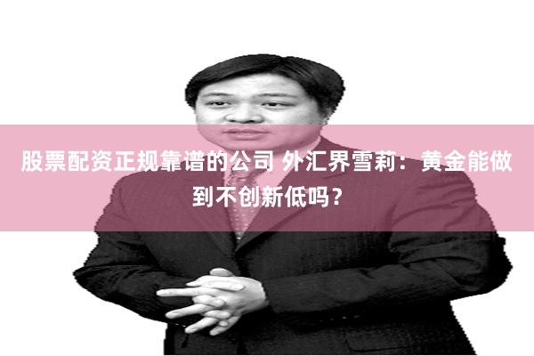 股票配资正规靠谱的公司 外汇界雪莉：黄金能做到不创新低吗？