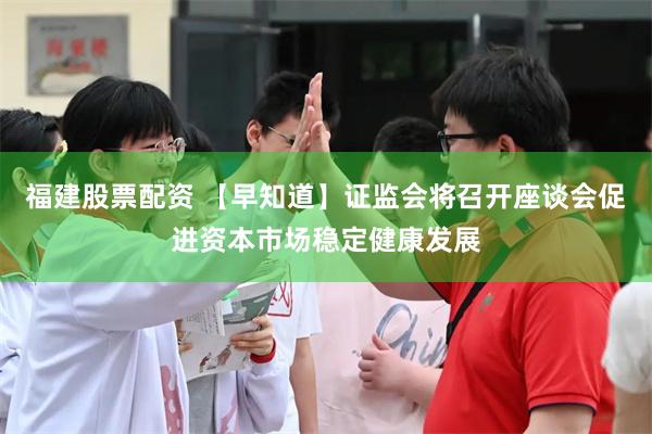 福建股票配资 【早知道】证监会将召开座谈会促进资本市场稳定健康发展