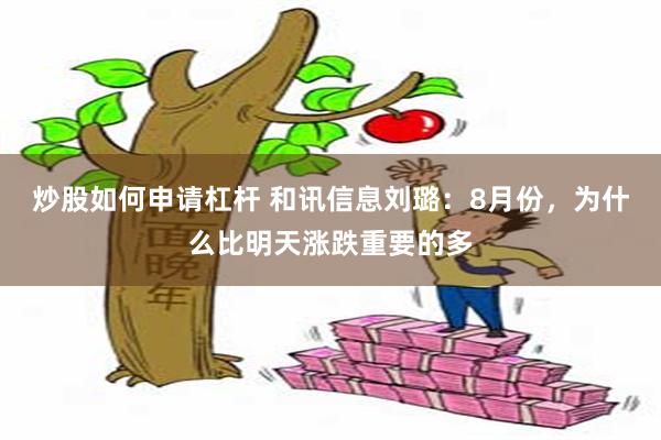 炒股如何申请杠杆 和讯信息刘璐:8月份,为什么比明天涨跌重要的多
