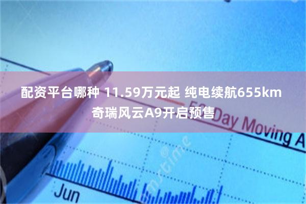 配资平台哪种 11.59万元起 纯电续航655km 奇瑞风云A9开启预售