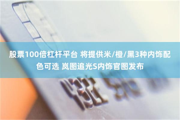 股票100倍杠杆平台 将提供米/橙/黑3种内饰配色可选 岚图追光S内饰官图发布