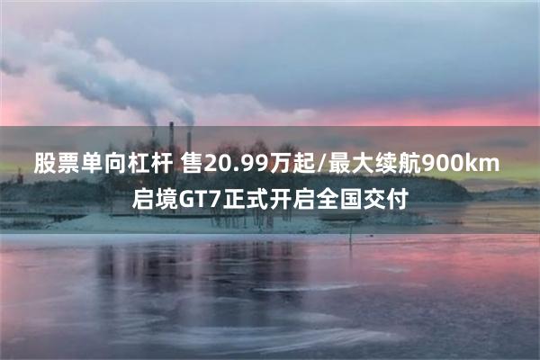 股票单向杠杆 售20.99万起/最大续航900km 启境GT7正式开启全国交付