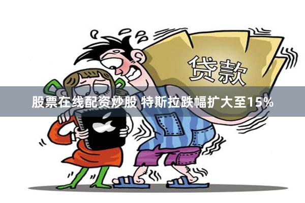 股票在线配资炒股 特斯拉跌幅扩大至15%