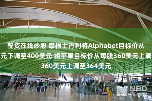 配资在线炒股 摩根士丹利将Alphabet目标价从每股415美元下调至400美元 将苹果目标价从每股360美元上调至364美元