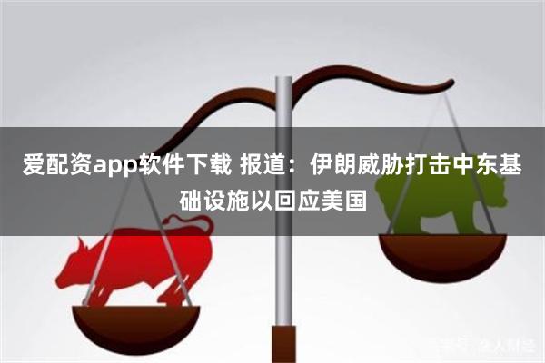 爱配资app软件下载 报道：伊朗威胁打击中东基础设施以回应美国