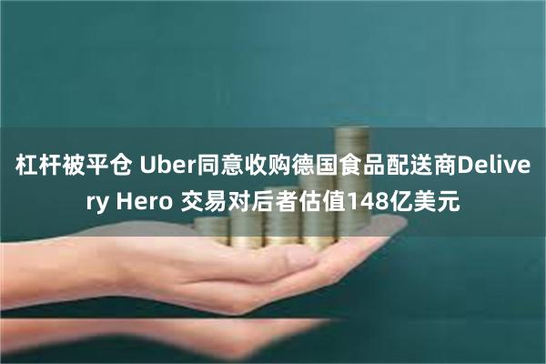 杠杆被平仓 Uber同意收购德国食品配送商Delivery Hero 交易对后者估值148亿美元