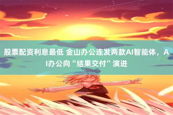 股票配资利息最低 金山办公连发两款AI智能体，AI办公向“结果交付”演进