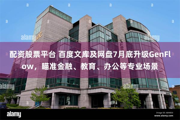 配资股票平台 百度文库及网盘7月底升级GenFlow，瞄准金融、教育、办公等专业场景