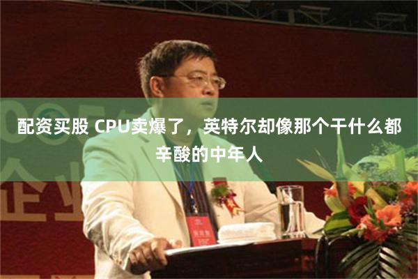 配资买股 CPU卖爆了，英特尔却像那个干什么都辛酸的中年人