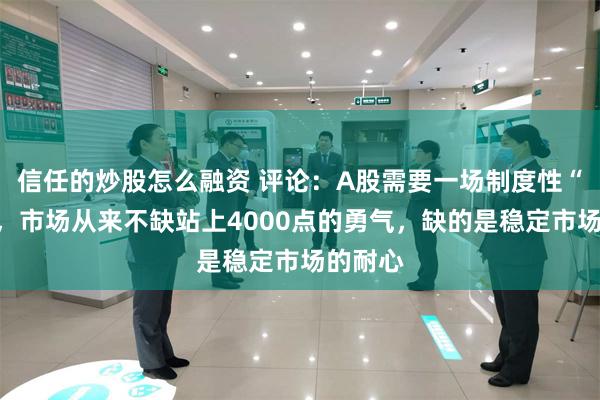 信任的炒股怎么融资 评论：A股需要一场制度性“换手”，市场从来不缺站上4000点的勇气，缺的是稳定市场的耐心