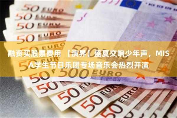 融资买股票费用 【演界】盛夏交响少年声，MISA学生节日乐团专场音乐会热烈开演