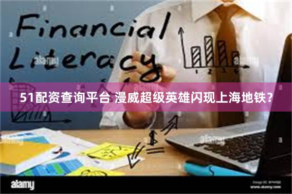 51配资查询平台 漫威超级英雄闪现上海地铁？