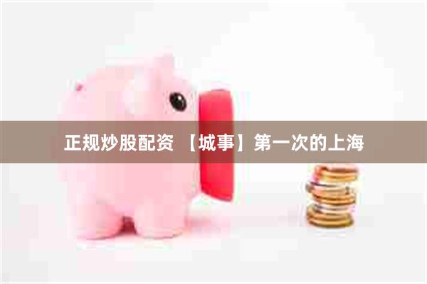 正规炒股配资 【城事】第一次的上海