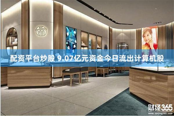 配资平台炒股 9.07亿元资金今日流出计算机股