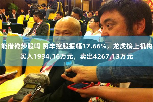 能借钱炒股吗 贤丰控股振幅17.66%，龙虎榜上机构买入1934.16万元，卖出4267.13万元