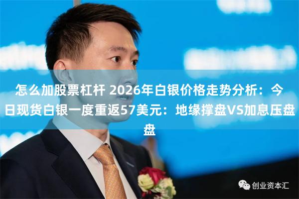 怎么加股票杠杆 2026年白银价格走势分析:今日现货白银一度重返57美元:地缘撑盘VS加息压盘