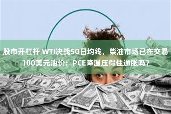 股市开杠杆 WTI决战50日均线，柴油市场已在交易100美元油价：PCE降温压得住通胀吗？