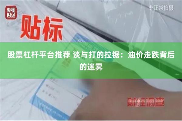 股票杠杆平台推荐 谈与打的拉锯：油价走跌背后的迷雾