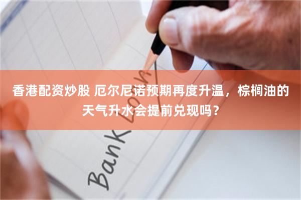 香港配资炒股 厄尔尼诺预期再度升温,棕榈油的天气升水会提前兑现吗?