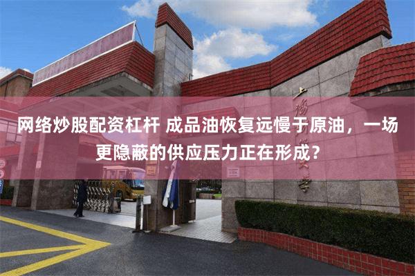 网络炒股配资杠杆 成品油恢复远慢于原油,一场更隐蔽的供应压力正在形成?