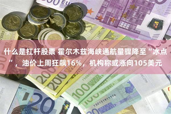 什么是扛杆股票 霍尔木兹海峡通航量骤降至“冰点”，油价上周狂飙16%，机构称或涨向105美元