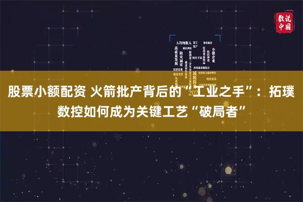 股票小额配资 火箭批产背后的“工业之手”：拓璞数控如何成为关键工艺“破局者”