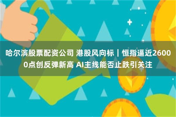 哈尔滨股票配资公司 港股风向标｜恒指逼近26000点创反弹新高 AI主线能否止跌引关注