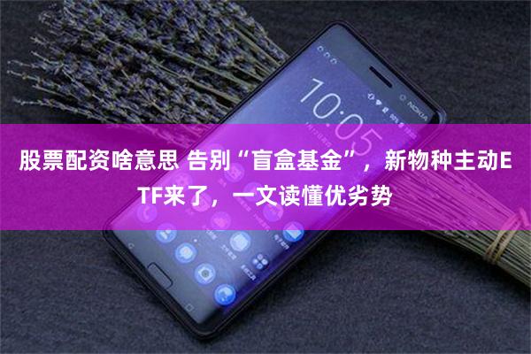 股票配资啥意思 告别“盲盒基金”，新物种主动ETF来了，一文读懂优劣势