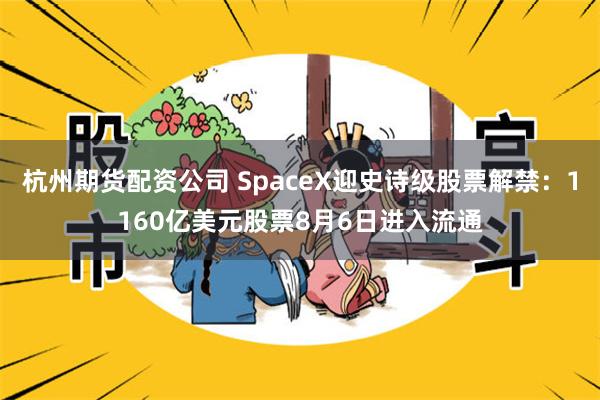 杭州期货配资公司 SpaceX迎史诗级股票解禁：1160亿美元股票8月6日进入流通