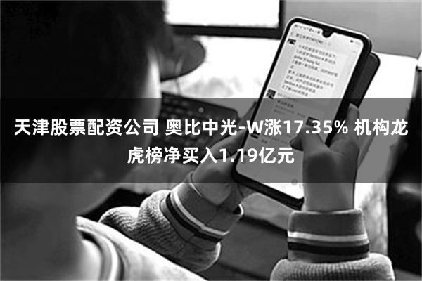 天津股票配资公司 奥比中光-W涨17.35% 机构龙虎榜净买入1.19亿元