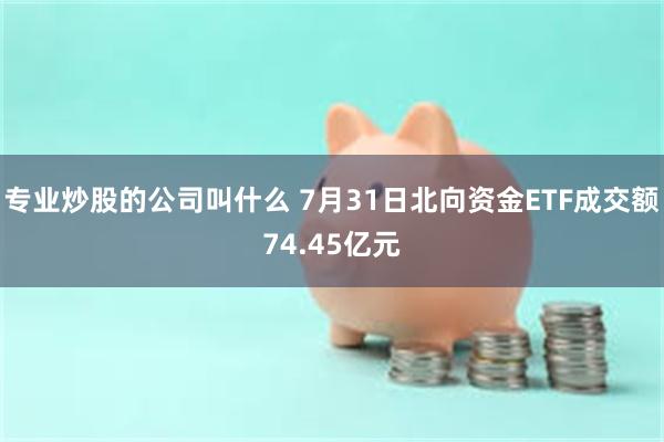 专业炒股的公司叫什么 7月31日北向资金ETF成交额74.45亿元