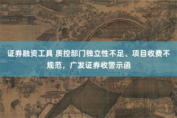 证券融资工具 质控部门独立性不足、项目收费不规范，广发证券收警示函