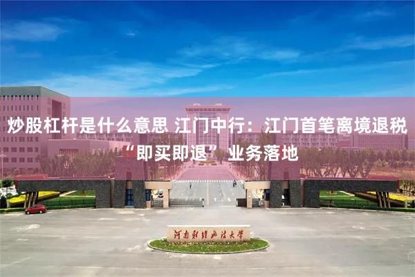 炒股杠杆是什么意思 江门中行：江门首笔离境退税 “即买即退” 业务落地