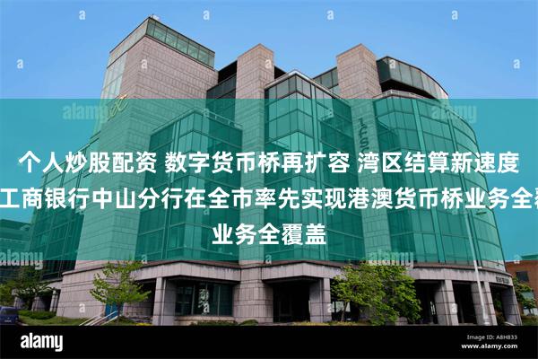 个人炒股配资 数字货币桥再扩容 湾区结算新速度 ——工商银行中山分行在全市率先实现港澳货币桥业务全覆盖