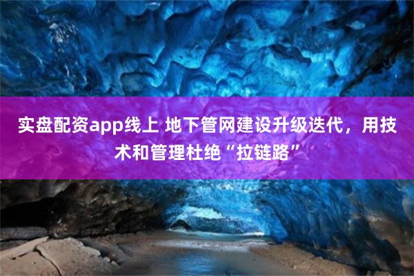 实盘配资app线上 地下管网建设升级迭代，用技术和管理杜绝“拉链路”
