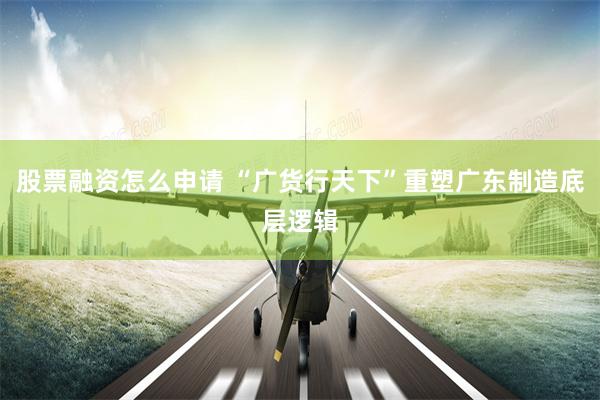 股票融资怎么申请 “广货行天下”重塑广东制造底层逻辑