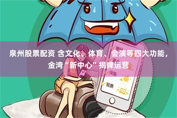 泉州股票配资 含文化、体育、会演等四大功能，金湾“新中心”揭牌运营