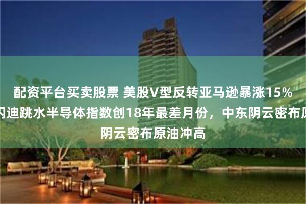 配资平台买卖股票 美股V型反转亚马逊暴涨15%，美光闪迪跳水半导体指数创18年最差月份，中东阴云密布原油冲高