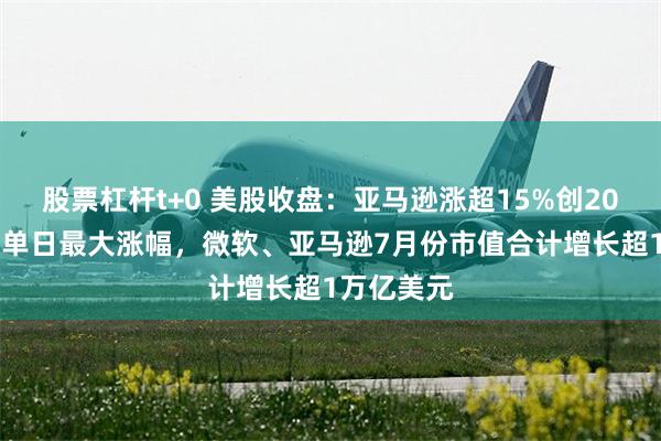 股票杠杆t+0 美股收盘：亚马逊涨超15%创2012年以来单日最大涨幅，微软、亚马逊7月份市值合计增长超1万亿美元