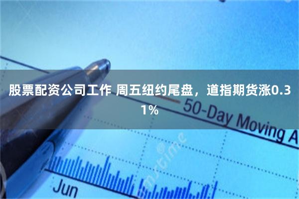 股票配资公司工作 周五纽约尾盘，道指期货涨0.31%